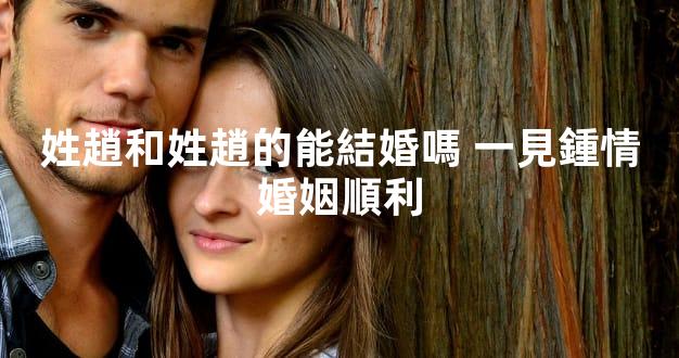 姓趙和姓趙的能結婚嗎 一見鍾情婚姻順利